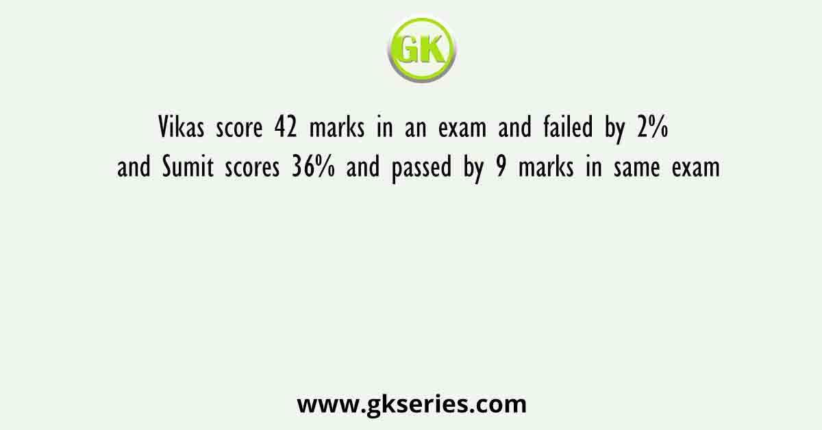Vikas score 42 marks in an exam and failed by 2% and Sumit scores 36% and passed by 9 marks in same exam