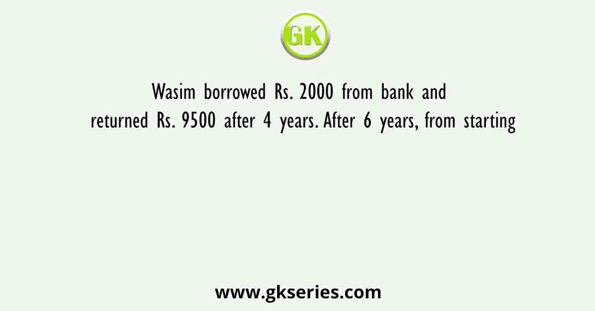 Wasim borrowed Rs. 2000 from bank and returned Rs. 9500 after 4 years. After 6 years, from starting