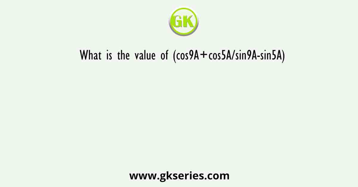 What is the value of (cos9A+cos5A/sin9A-sin5A)
