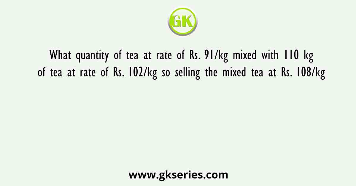 What quantity of tea at rate of Rs. 91/kg mixed with 110 kg of tea at rate of Rs. 102/kg so selling the mixed tea at Rs. 108/kg