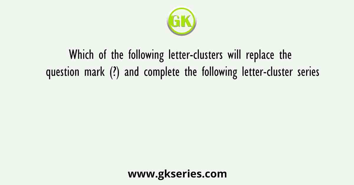 Which of the following letter-clusters will replace the question mark (?) and complete the following letter-cluster series