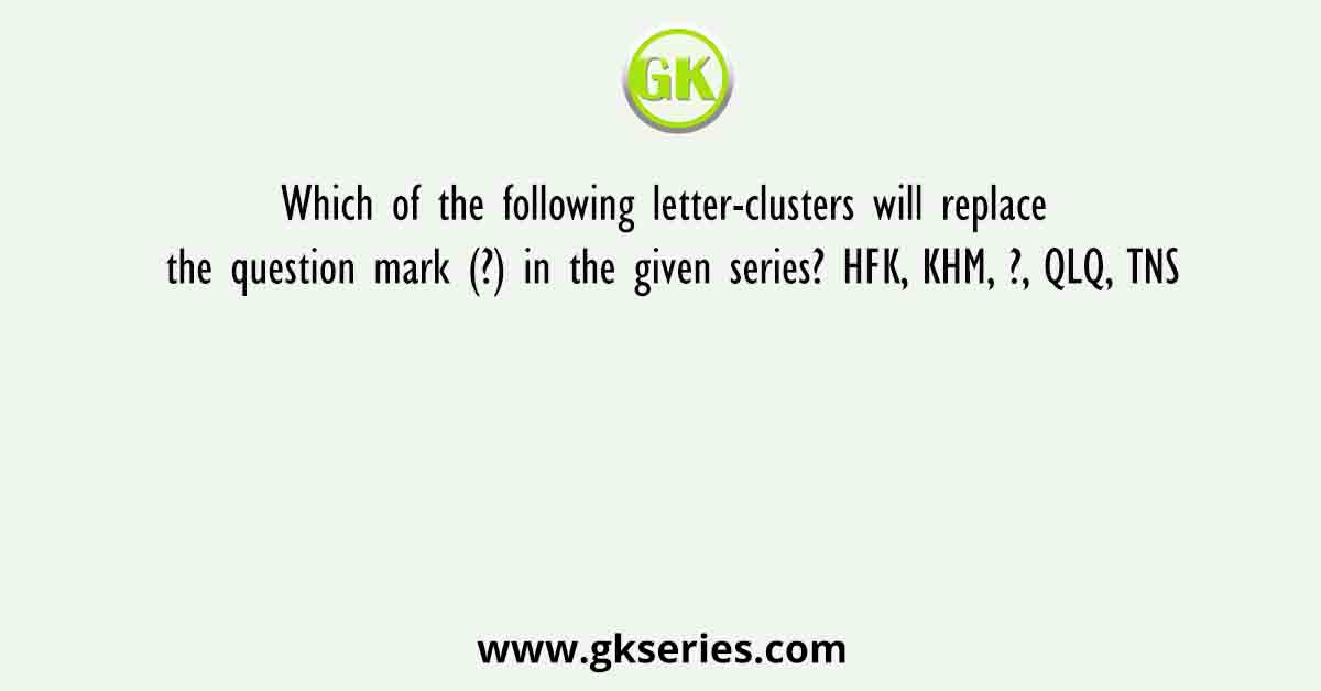Which of the following letter-clusters will replace the question mark (?) in the given series? HFK, KHM, ?, QLQ, TNS