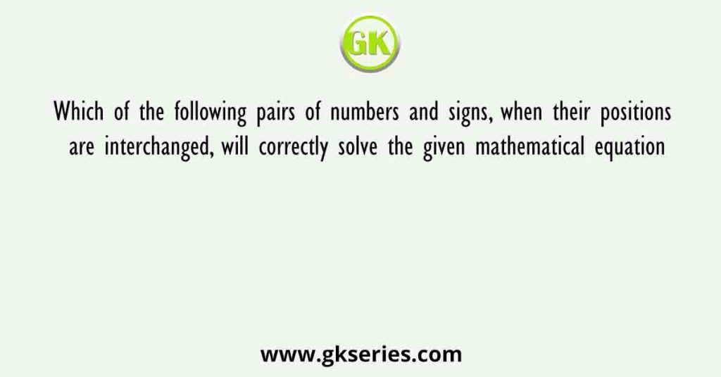 Which of the following pairs of numbers and signs, when their positions are interchanged, will correctly solve the given mathematical equation