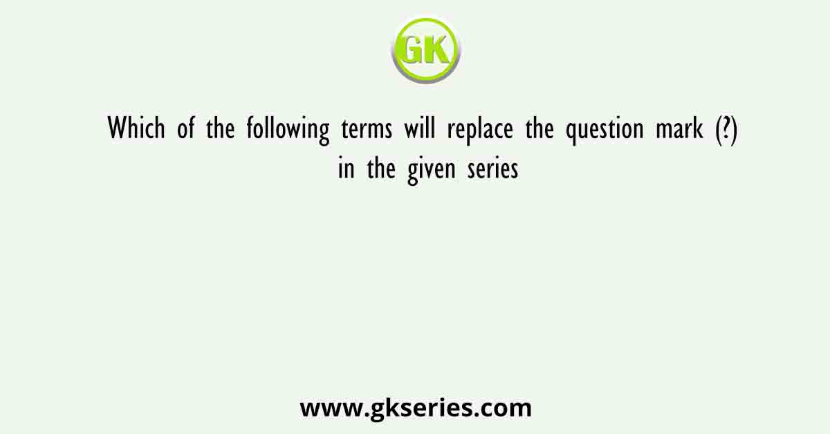 Which of the following terms will replace the question mark (?) in the given series