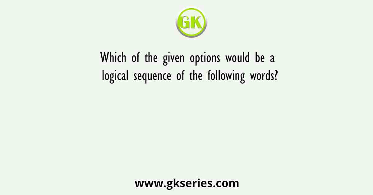 Which of the given options would be a logical sequence of the following words?