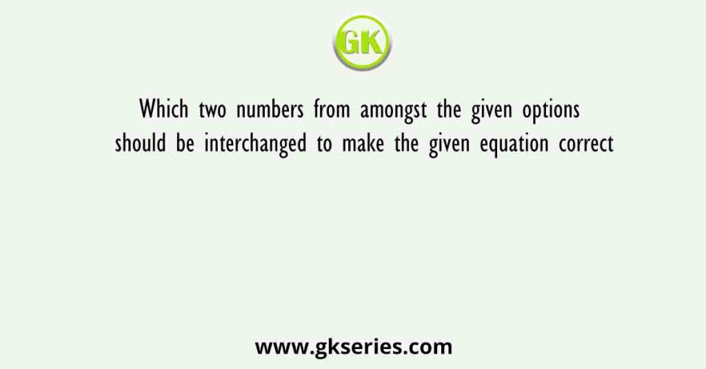 Which two numbers from amongst the given options should be interchanged to make the given equation correct