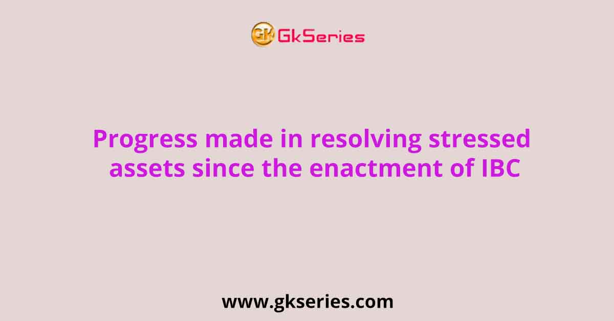 progress-made-in-resolving-stressed-assets-since-the-enactment-of-ibc