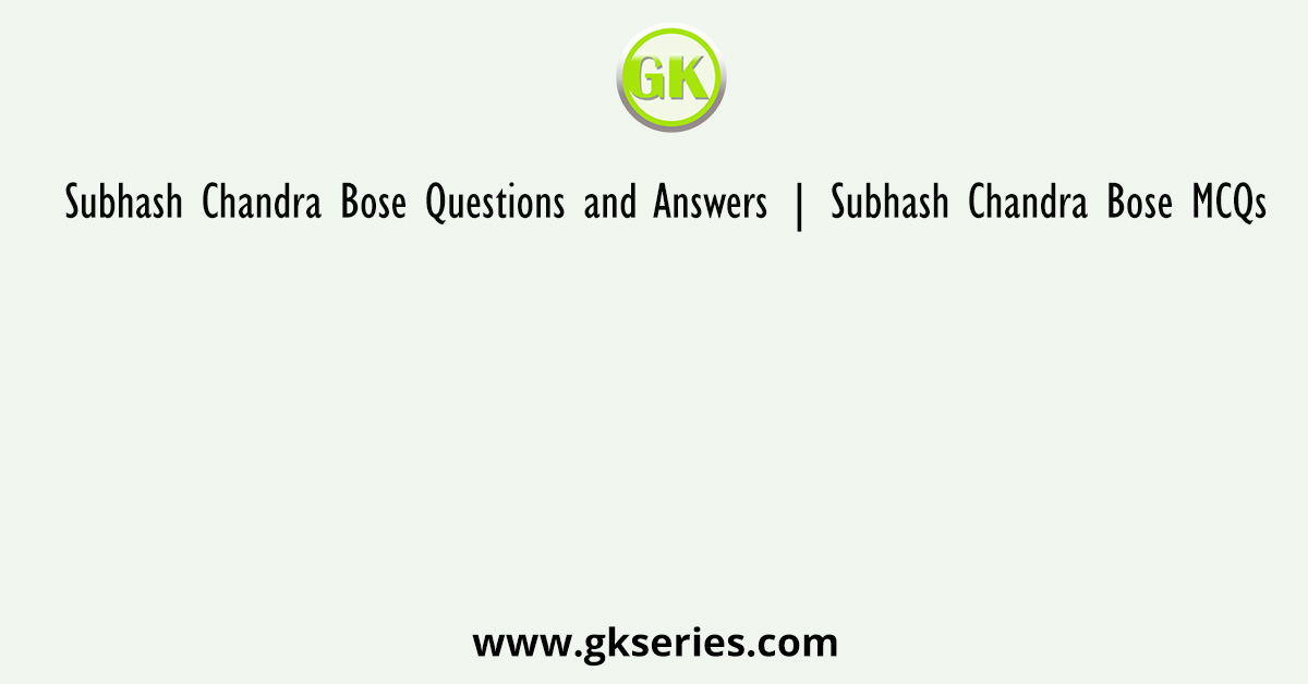 Subhash Chandra Bose Questions and Answers | Subhash Chandra Bose MCQs