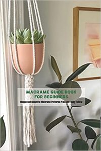 Macramé Guide Book for Beginners: Unique and Beautiful Macramé Patterns You Can Easily Follow