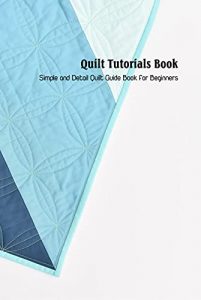 Quilt Tutorials Book: Simple and Detail Quilt Guide Book for Beginners: Quilt Patterns